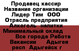 Продавец кассир › Название организации ­ Лидер Тим, ООО › Отрасль предприятия ­ Алкоголь, напитки › Минимальный оклад ­ 35 000 - Все города Работа » Вакансии   . Адыгея респ.,Адыгейск г.